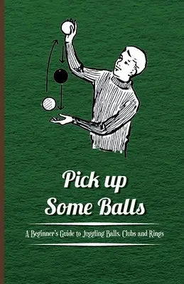 Szedj fel néhány labdát - Kezdők útmutatója a labdákkal, ütőkkel és gyűrűkkel való zsonglőrködéshez - Pick Up Some Balls - A Beginner's Guide to Juggling Balls, Clubs and Rings