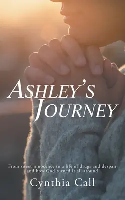 Ashley útja: Az édes ártatlanságtól a drogokkal és kétségbeeséssel teli életig, és hogyan fordította meg Isten az egészet - Ashley's Journey: From Sweet Innocence to a Life of Drugs and Despair and How God Turned It All Around