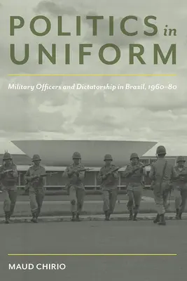 Politika egyenruhában: Katonatisztek és diktatúra Brazíliában, 1960-80 - Politics in Uniform: Military Officers and Dictatorship in Brazil, 1960-80