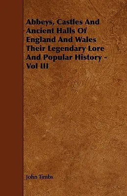 Apátságok, kastélyok és ősi csarnokok Angliában és Walesben Legendás történetük és népszerű történelmük - III. kötet - Abbeys, Castles And Ancient Halls Of England And Wales Their Legendary Lore And Popular History - Vol III