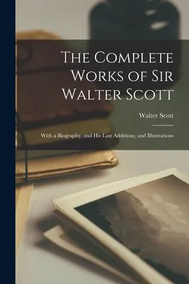 Sir Walter Scott összes művei: életrajzzal, utolsó kiegészítésekkel és illusztrációkkal - The Complete Works of Sir Walter Scott: With a Biography, and His Last Additions, and Illustrations