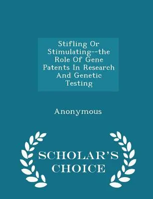 Elfojtás vagy ösztönzés - A génszabadalmak szerepe a kutatásban és a genetikai tesztelésben - Scholar's Choice Edition - Stifling or Stimulating--The Role of Gene Patents in Research and Genetic Testing - Scholar's Choice Edition