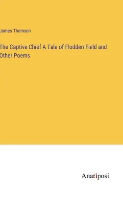 A fogoly főnök A Flodden Field története és más versek - The Captive Chief A Tale of Flodden Field and Other Poems