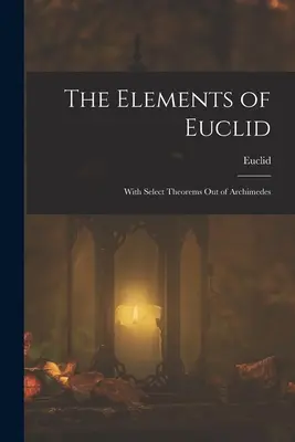 Euklidész elemei; Archimédesz válogatott tételeivel - The Elements of Euclid; With Select Theorems Out of Archimedes