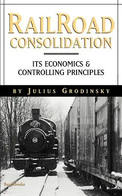 Reailroad Consolidation: Gazdasági és ellenőrzési alapelvei - Reailroad Consolidation: Its Economics & Controlling Principles