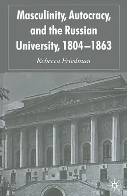 A férfiasság, az autokrácia és az orosz egyetem, 1804-1863 - Masculinity, Autocracy and the Russian University, 1804-1863