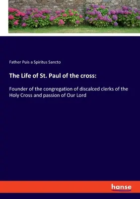 Keresztes Szent Pál élete: A Szent Kereszt diszkalcedált papnövendékek kongregációjának alapítója és Urunk szenvedése - The Life of St. Paul of the cross: Founder of the congregation of discalced clerks of the Holy Cross and passion of Our Lord