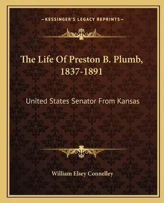 Preston B. Plumb élete, 1837-1891: Az Egyesült Államok kansasi szenátora - The Life Of Preston B. Plumb, 1837-1891: United States Senator From Kansas