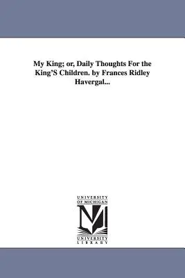 My King; or, Daily Thoughts For the King's Children. by Frances Ridley Havergal... - My King; or, Daily Thoughts For the King'S Children. by Frances Ridley Havergal...