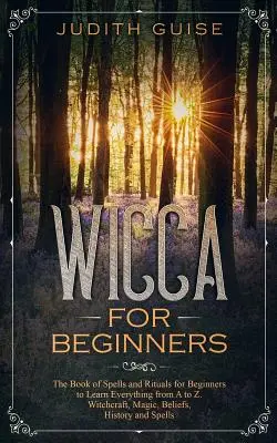 Wicca kezdőknek: Varázslatok és rituálék könyve kezdőknek, hogy mindent megtanuljanak A-tól Z-ig. boszorkányság, mágia, hiedelmek, történelem és - Wicca For Beginners: The Book of Spells and Rituals for Beginners to Learn Everything from A to Z. Witchcraft, Magic, Beliefs, History and