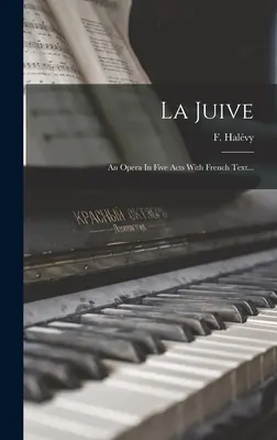 La Juive: Egy opera öt felvonásban francia szöveggel... - La Juive: An Opera In Five Acts With French Text...