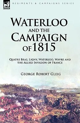 Waterloo és az 1815-ös hadjárat: Quatre Bras, Ligny, Waterloo, Wavre és a szövetségesek franciaországi inváziója - Waterloo and the Campaign of 1815: Quatre Bras, Ligny, Waterloo, Wavre and the Allied Invasion of France