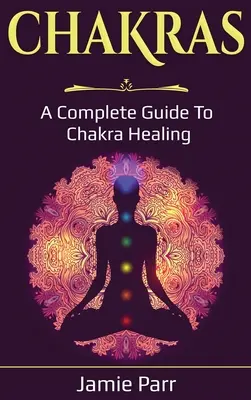 Csakrák: A Complete Guide to Chakra Healing - Chakras: A Complete Guide to Chakra Healing