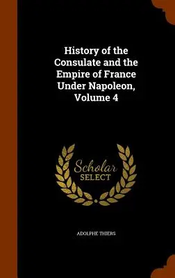 A francia konzulátus és birodalom története Napóleon alatt, 4. kötet - History of the Consulate and the Empire of France Under Napoleon, Volume 4