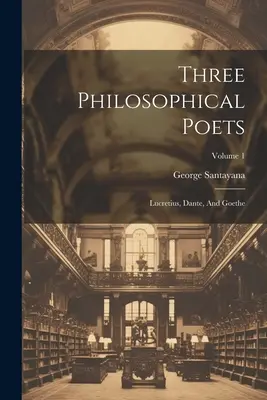 Három filozófiai költő: Lucretius, Dante és Goethe; 1. kötet - Three Philosophical Poets: Lucretius, Dante, And Goethe; Volume 1