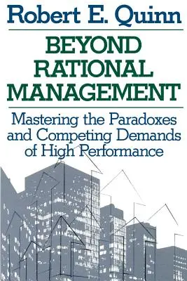 A racionális menedzsmenten túl: A nagy teljesítmény paradoxonainak és egymással versengő követelményeinek kezelése - Beyond Rational Management: Mastering the Paradoxes and Competing Demands of High Performance