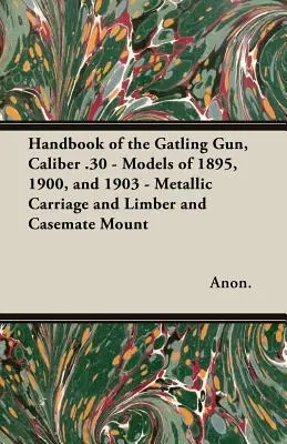A .30-as kaliberű Gatling pisztoly kézikönyve - 1895-ös, 1900-as és 1903-as modellek - Fémhintó és liber és casemate szerelvény - Handbook of the Gatling Gun, Caliber .30 - Models of 1895, 1900, and 1903 - Metallic Carriage and Limber and Casemate Mount