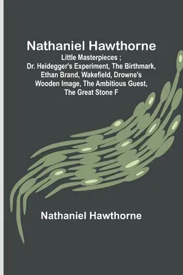 Nathaniel Hawthorne; Kis remekművek; Dr. Heidegger kísérlete, Az anyajegy, Ethan Brand, Wakefield, Drowne faképe, Az ambiciózus gues - Nathaniel Hawthorne; Little Masterpieces; Dr. Heidegger's Experiment, The Birthmark, Ethan Brand, Wakefield, Drowne's Wooden Image, The Ambitious Gues