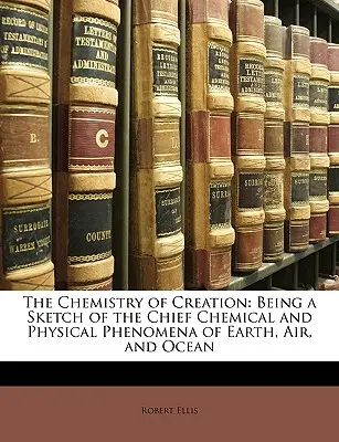 A teremtés kémiája: A Föld, a levegő és az óceán legfontosabb kémiai és fizikai jelenségeinek vázlata - The Chemistry of Creation: Being a Sketch of the Chief Chemical and Physical Phenomena of Earth, Air, and Ocean