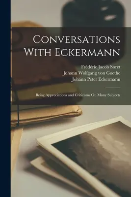 Beszélgetések Eckermannal: Értékelések és kritikák számos témában - Conversations With Eckermann: Being Appreciations and Criticisms On Many Subjects