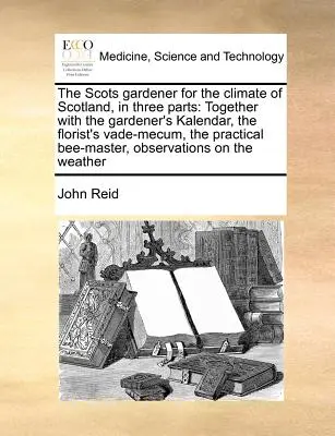 A skót kertész Skócia éghajlatára, három részben: A kertész naptárával, a virágkötő vádiratával, a gyakorlati méhészkönyvvel együtt. - The Scots Gardener for the Climate of Scotland, in Three Parts: Together with the Gardener's Kalendar, the Florist's Vade-Mecum, the Practical Bee-Mas