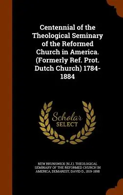 Az Amerikai Református Egyház Teológiai Szemináriumának százéves évfordulója. (Korábban Ref. Prot. Holland Egyház) 1784-1884 - Centennial of the Theological Seminary of the Reformed Church in America. (Formerly Ref. Prot. Dutch Church) 1784-1884