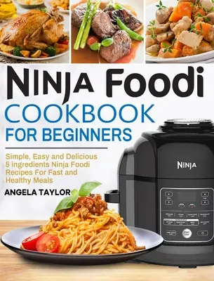 Ninja Foodi szakácskönyv kezdőknek: Egyszerű, könnyű és finom 5 összetevőjű Ninja Foodi receptek a gyors és egészséges ételekhez - Ninja Foodi Cookbook for Beginners: Simple, Easy and Delicious 5 ingredients Ninja Foodi Recipes For Fast and Healthy Meals