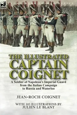 Az illusztrált Coignet kapitány: Napóleon császári gárdájának katonája az olaszországi hadjárattól Oroszországig és Waterlooig - The Illustrated Captain Coignet: A Soldier of Napoleon's Imperial Guard from the Italian Campaign to Russia and Waterloo