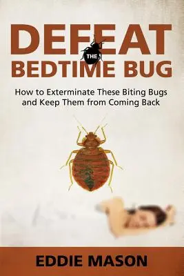 Győzd le az ágyi poloskát: Hogyan irtsuk ki ezeket a csípős bogarakat, és hogyan akadályozzuk meg, hogy visszatérjenek - Defeat the Bedtime Bug: How to Exterminate These Biting Bugs and Keep Them from Coming Back