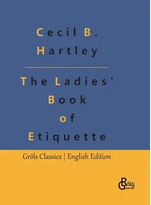 A női etikett könyve: A női etikett könyve és az udvariasság kézikönyve: Teljes útmutató - The Ladies' Book of Etiquette: The Ladies' Book of Etiquette, and Manual of Politeness: A Complete Guide