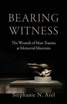 Bearing Witness: A tömeges trauma sebei az emlékmúzeumokban - Bearing Witness: The Wounds of Mass Trauma at Memorial Museums