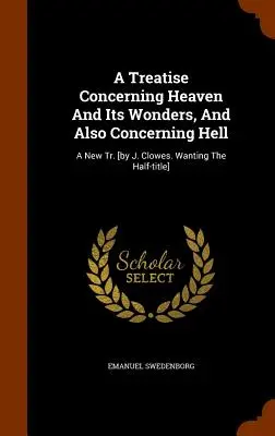 Értekezés a mennyről és annak csodáiról, valamint a pokolról: A New Tr. [by J. Clowes. A félcím nélkül] - A Treatise Concerning Heaven And Its Wonders, And Also Concerning Hell: A New Tr. [by J. Clowes. Wanting The Half-title]