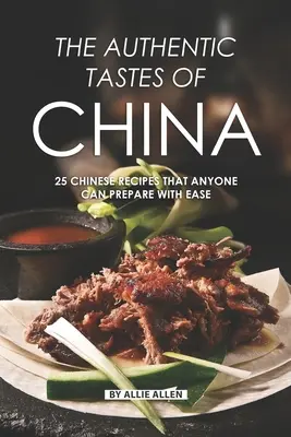 Kína autentikus ízei: 25 kínai recept, amelyet bárki könnyedén elkészíthet - The Authentic Tastes of China: 25 Chinese Recipes That Anyone Can Prepare with Ease