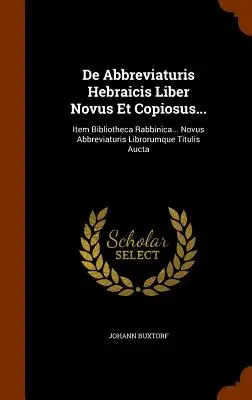 De Abbreviaturis Hebraicis Liber Novus Et Copiosus...: Item Bibliotheca Rabbinica... Novus Abbreviaturis Librorumque Titulis Aucta