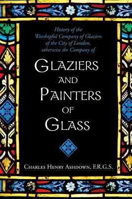 History of the Worshipful Company of Glaziers of the City of London: Egyébként az üvegesek és üvegfestők társasága - History of the Worshipful Company of Glaziers of the City of London: Otherwise the Company of Glaziers and Painters of Glass