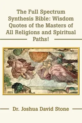 A teljes spektrumú szintézis biblia: Bölcsességi idézetek minden vallás és spirituális út Mestereitől - The Full Spectrum Synthesis Bible: Wisdom Quotes of the Masters of All Religions and Spiritual Paths