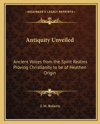 Antiquity Unveiled: Ősi hangok a szellemi birodalmakból: A kereszténység pogány eredetét bizonyítva - Antiquity Unveiled: Ancient Voices from the Spirit Realms Proving Christianity to be of Heathen Origin