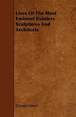 A legkiválóbb festők, szobrászok és építészek élete - Lives Of The Most Eminent Painters Sculptures And Architects