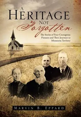 A Heritage Not Forgotten: The Stories of Four Courageous Pioneers and Their Journeys to Minnesota Territory (Négy bátor úttörő története és utazásaik Minnesota területére) - A Heritage Not Forgotten: The Stories of Four Courageous Pioneers and Their Journeys to Minnesota Territory