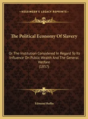 A rabszolgaság politikai gazdaságtana: Vagy az intézménynek a közvagyonra és az általános jólétre gyakorolt hatását tekintve - The Political Economy Of Slavery: Or The Institution Considered In Regard To Its Influence On Public Wealth And The General Welfare