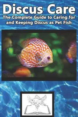 Discus Care: The Complete Guide to Caring for and Keeping Discus as Pet Fish (Teljes útmutató a diszkoszhalak gondozásához és tartásához) - Discus Care: The Complete Guide to Caring for and Keeping Discus as Pet Fish