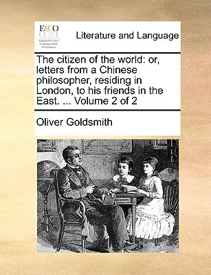 A világ polgára: Vagy egy Londonban élő kínai filozófus levelei keleti barátaihoz. ... Volume 2 of 2 - The Citizen of the World: Or, Letters from a Chinese Philosopher, Residing in London, to His Friends in the East. ... Volume 2 of 2