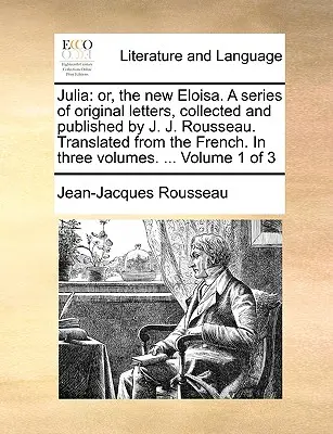 Julia: Vagy az új Eloisa. eredeti levelek sorozata, összegyűjtötte és kiadta J. J. Rousseau. Fordítás a francia nyelvből - Julia: Or, the New Eloisa. a Series of Original Letters, Collected and Published by J. J. Rousseau. Translated from the Frenc