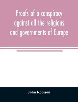 Bizonyítékok egy összeesküvésről Európa összes vallásai és kormányai ellen: amelyet a szabadkőművesek, illuminátusok és olvasmányok titkos összejövetelein folytatnak - Proofs of a conspiracy against all the religions and governments of Europe: carried on in the secret meetings of Free Masons, Illuminati, and reading