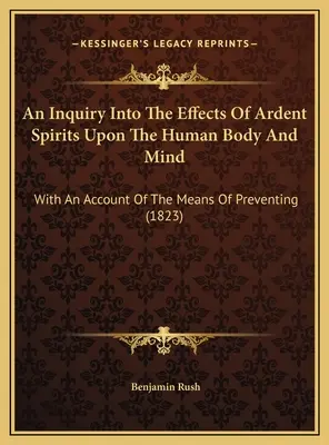 Vizsgálat a lángoló szellemek hatásairól az emberi testre és elmére: A megelőzés eszközeiről szóló beszámolóval (1823) - An Inquiry Into The Effects Of Ardent Spirits Upon The Human Body And Mind: With An Account Of The Means Of Preventing (1823)