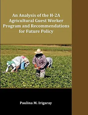 A H-2A mezőgazdasági vendégmunkásprogram elemzése és ajánlások a jövőbeli politikához - An Analysis of the H-2A Agricultural Guest Worker Program and Recommendations for Future Policy