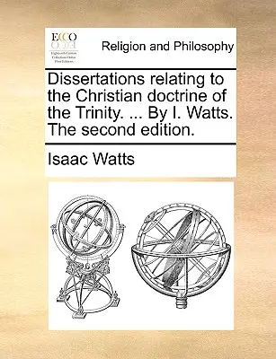 A Szentháromság keresztény tanításával kapcsolatos értekezések. ... I. Watts. második kiadása. - Dissertations Relating to the Christian Doctrine of the Trinity. ... by I. Watts. the Second Edition.