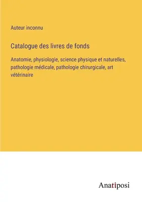 Könyvek katalógusa: Anatómia, élettan, fizika és természettudomány, orvosi patológia, sebészeti patológia, állatorvosi művészet - Catalogue des livres de fonds: Anatomie, physiologie, science physique et naturelles, pathologie mdicale, pathologie chirurgicale, art vtrinaire