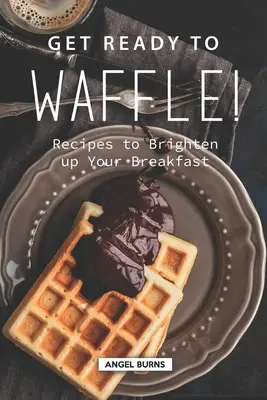 Készülj fel a gofrira! Receptek a reggeli feldobásához - Get Ready to Waffle!: Recipes to Brighten up Your Breakfast