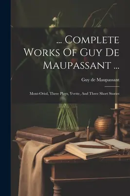 ... Guy De Maupassant összes művei ...: Mont-oriol, három színdarab, Yvette és három novella. - ... Complete Works Of Guy De Maupassant ...: Mont-oriol, Three Plays, Yvette, And Three Short Stories